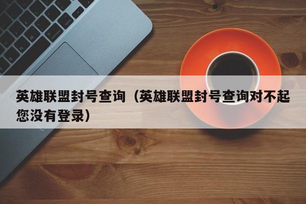 英雄联盟封号查询（英雄联盟封号查询对不起您没有登录）