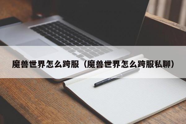 魔兽世界怎么跨服（魔兽世界怎么跨服私聊）