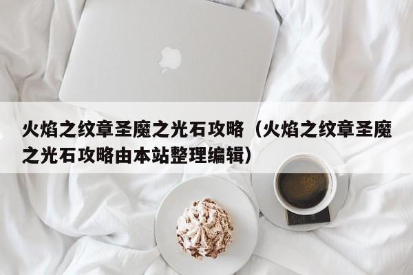 火焰之纹章圣魔之光石攻略（火焰之纹章圣魔之光石攻略由本站整理编辑）