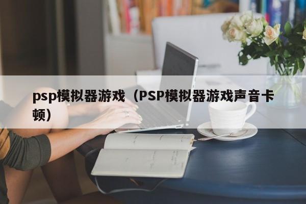 psp模拟器游戏（PSP模拟器游戏声音卡顿）