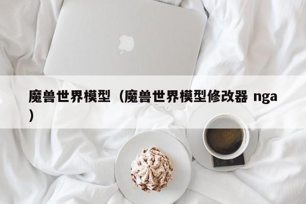 魔兽世界模型（魔兽世界模型修改器 nga）