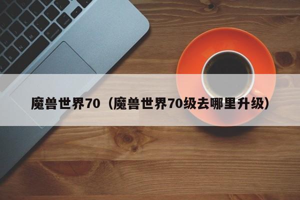 魔兽世界70（魔兽世界70级去哪里升级）