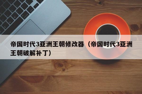 帝国时代3亚洲王朝修改器（帝国时代3亚洲王朝破解补丁）