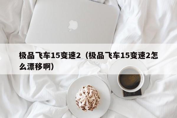 极品飞车15变速2（极品飞车15变速2怎么漂移啊）