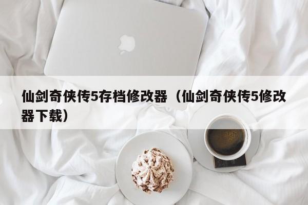 仙剑奇侠传5存档修改器（仙剑奇侠传5修改器下载）