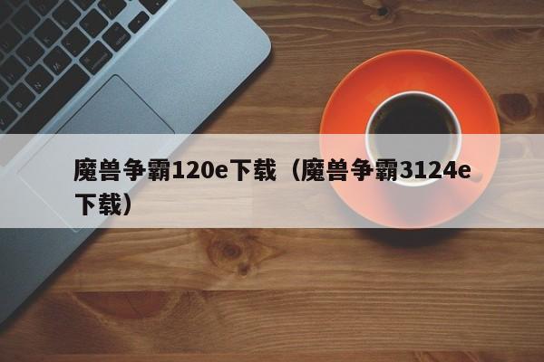 魔兽争霸120e下载（魔兽争霸3124e下载）