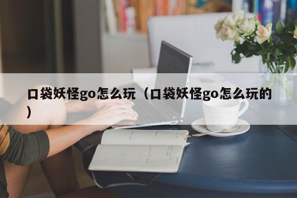 口袋妖怪go怎么玩（口袋妖怪go怎么玩的）