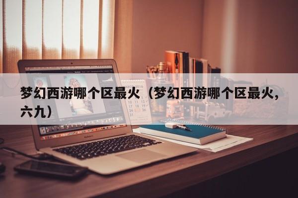 梦幻西游哪个区最火（梦幻西游哪个区最火,六九）