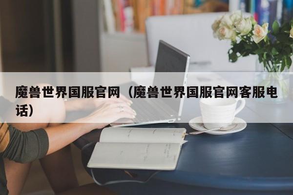 魔兽世界国服官网（魔兽世界国服官网客服电话）
