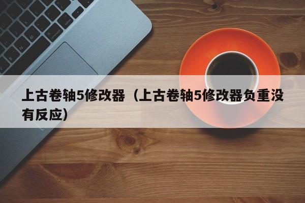 上古卷轴5修改器（上古卷轴5修改器负重没有反应）
