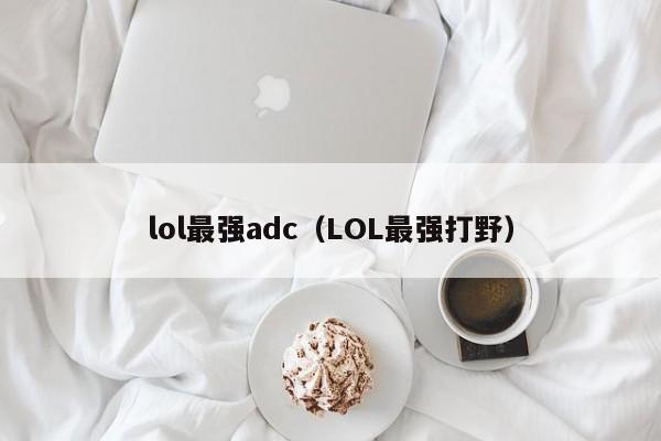 lol最强adc（LOL最强打野）