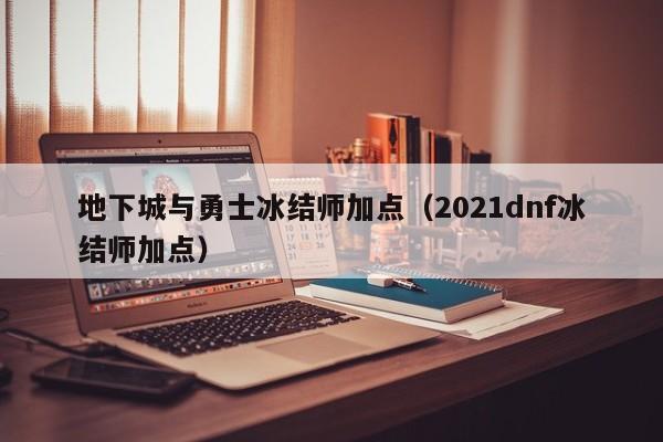 地下城与勇士冰结师加点（2021dnf冰结师加点）