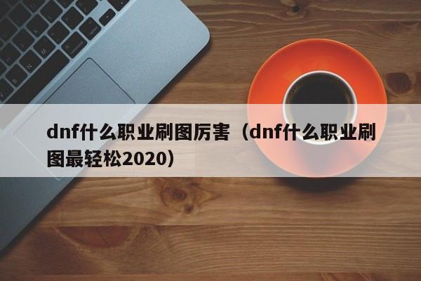 dnf什么职业刷图厉害（dnf什么职业刷图最轻松2020）