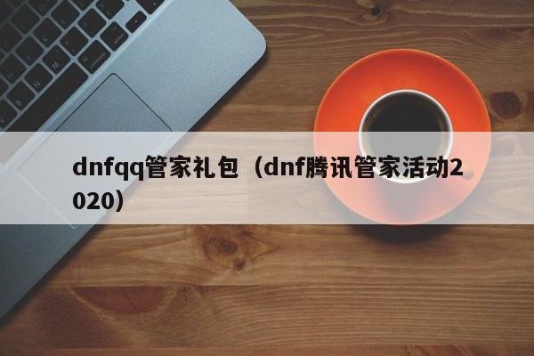 dnfqq管家礼包（dnf腾讯管家活动2020）