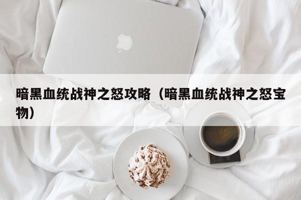 暗黑血统战神之怒攻略（暗黑血统战神之怒宝物）