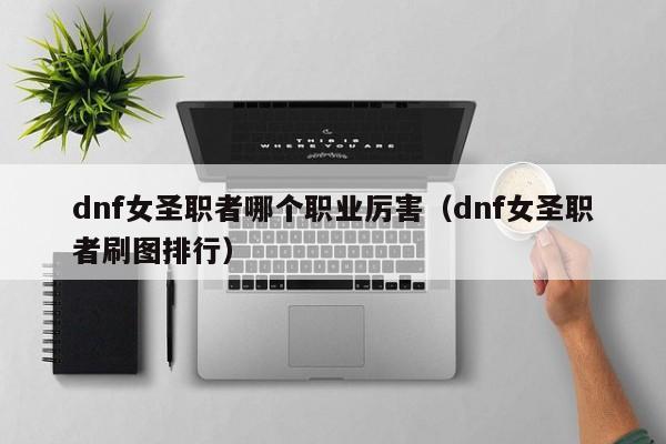 dnf女圣职者哪个职业厉害（dnf女圣职者刷图排行）