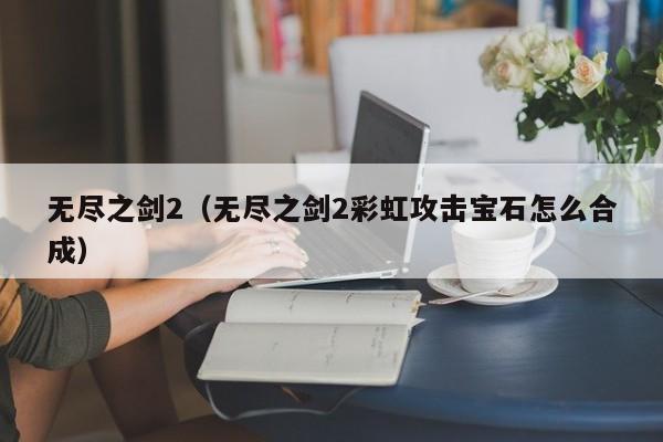 无尽之剑2（无尽之剑2彩虹攻击宝石怎么合成）