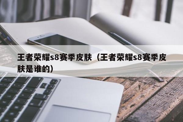王者荣耀s8赛季皮肤（王者荣耀s8赛季皮肤是谁的）