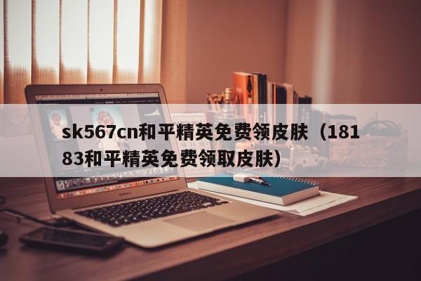 sk567cn和平精英免费领皮肤（18183和平精英免费领取皮肤）