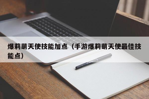 爆莉萌天使技能加点（手游爆莉萌天使最佳技能点）