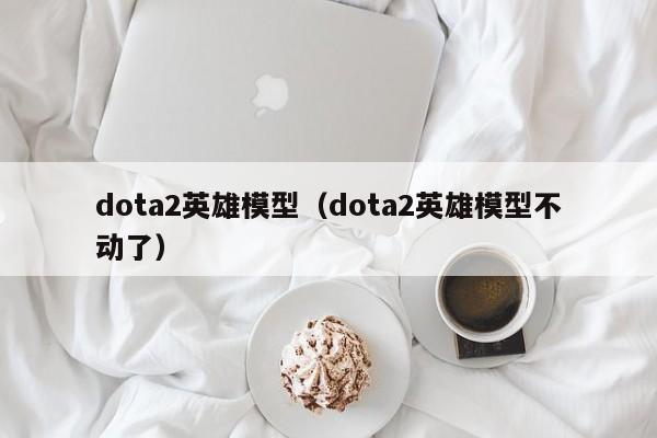 dota2英雄模型（dota2英雄模型不动了）