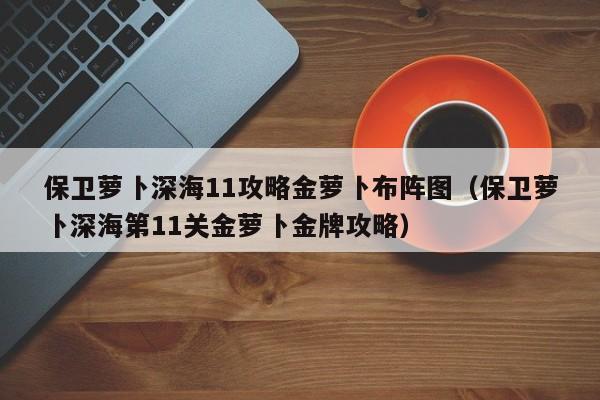 保卫萝卜深海11攻略金萝卜布阵图（保卫萝卜深海第11关金萝卜金牌攻略）