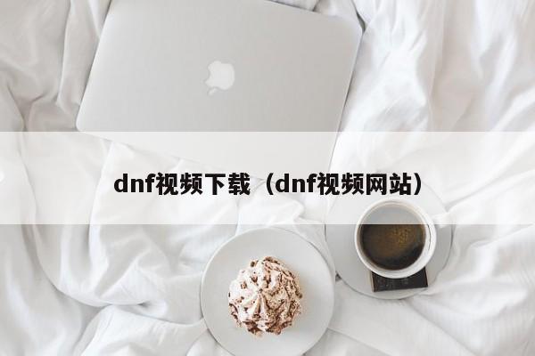 dnf视频下载（dnf视频网站）