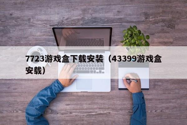 7723游戏盒下载安装（43399游戏盒安载）