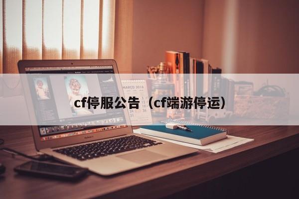 cf停服公告（cf端游停运）