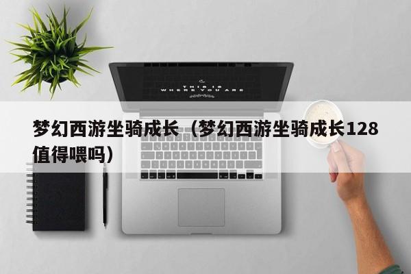 梦幻西游坐骑成长（梦幻西游坐骑成长128值得喂吗）
