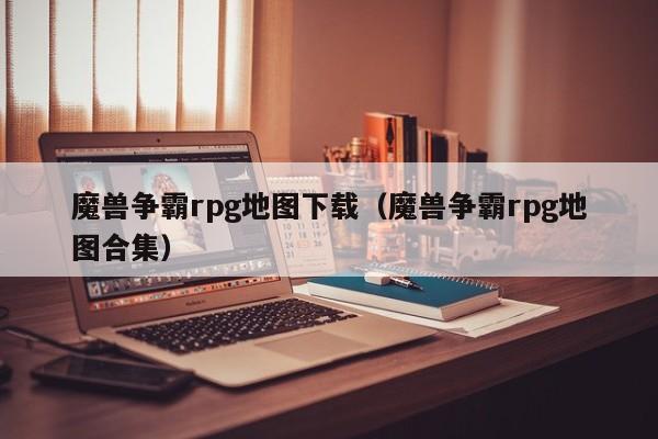 魔兽争霸rpg地图下载（魔兽争霸rpg地图合集）
