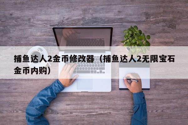 捕鱼达人2金币修改器（捕鱼达人2无限宝石金币内购）