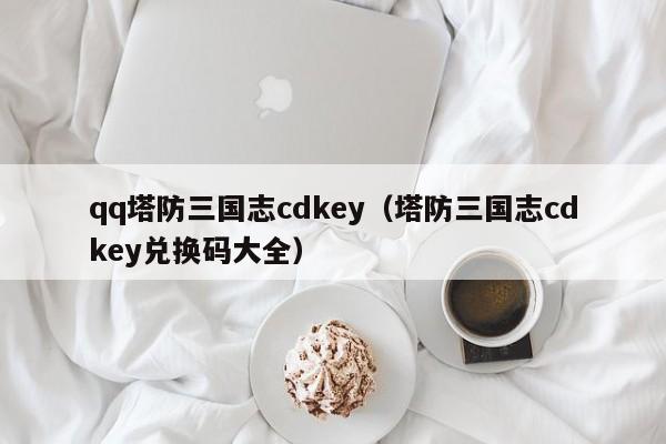 qq塔防三国志cdkey（塔防三国志cdkey兑换码大全）