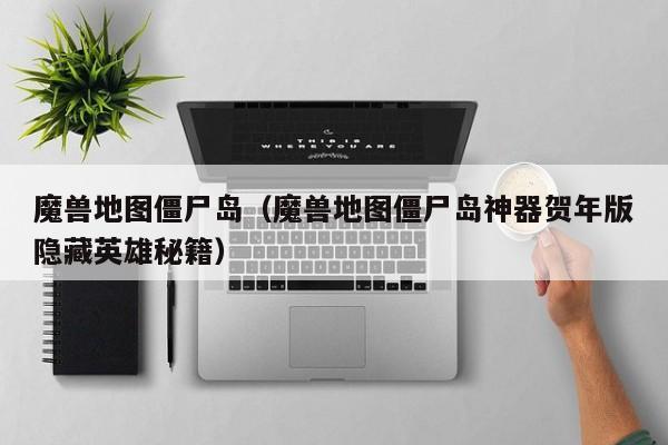 魔兽地图僵尸岛（魔兽地图僵尸岛神器贺年版隐藏英雄秘籍）