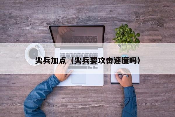 尖兵加点（尖兵要攻击速度吗）