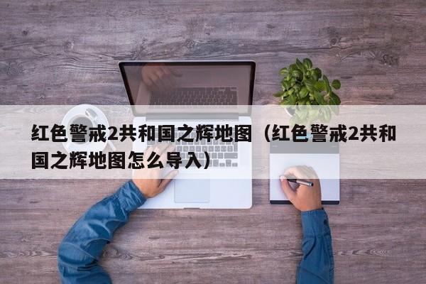 红色警戒2共和国之辉地图（红色警戒2共和国之辉地图怎么导入）