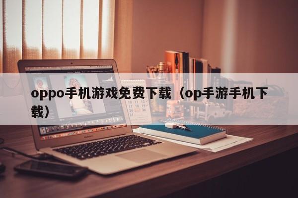 oppo手机游戏免费下载（op手游手机下载）