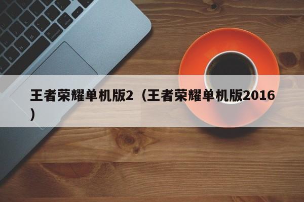 王者荣耀单机版2（王者荣耀单机版2016）