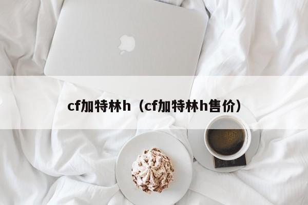 cf加特林h（cf加特林h售价）