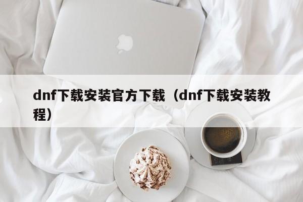 dnf下载安装官方下载（dnf下载安装教程）