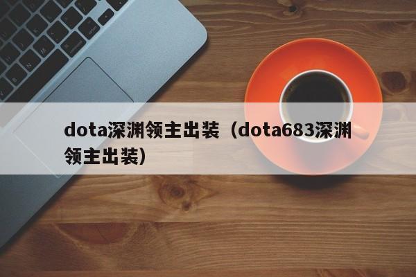 dota深渊领主出装（dota683深渊领主出装）