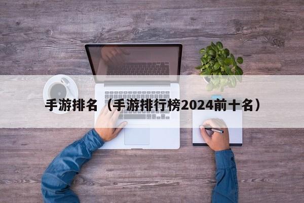 手游排名（手游排行榜2024前十名）