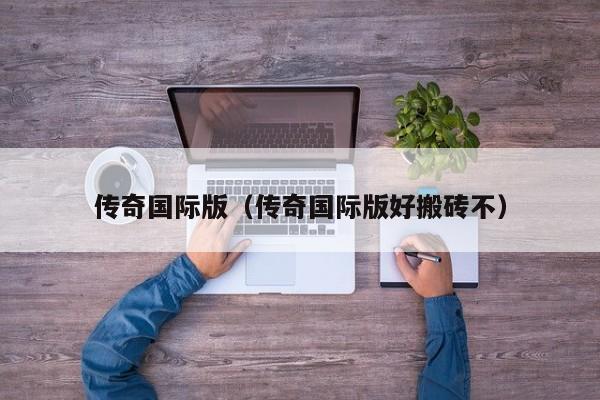 传奇国际版（传奇国际版好搬砖不）