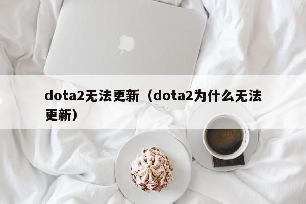 dota2无法更新（dota2为什么无法更新）