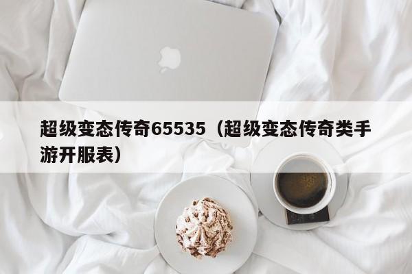 超级变态传奇65535（超级变态传奇类手游开服表）