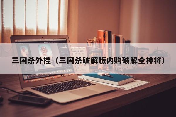 三国杀外挂（三国杀破解版内购破解全神将）