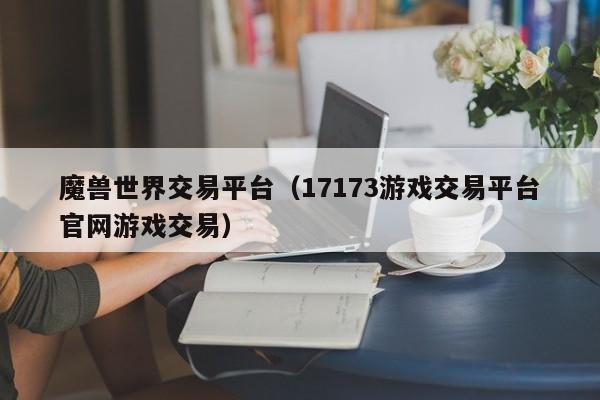 魔兽世界交易平台（17173游戏交易平台官网游戏交易）