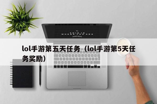 lol手游第五天任务（lol手游第5天任务奖励）