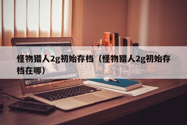 怪物猎人2g初始存档（怪物猎人2g初始存档在哪）