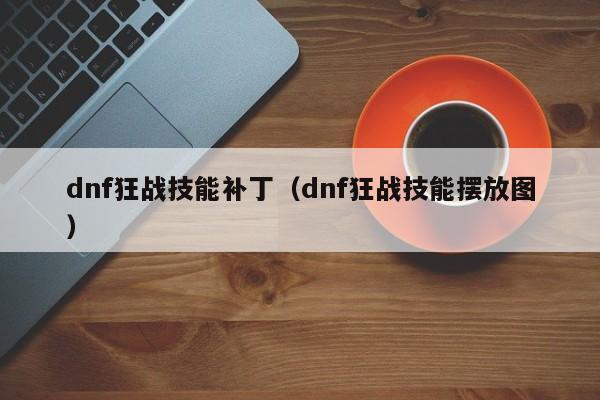 dnf狂战技能补丁（dnf狂战技能摆放图）